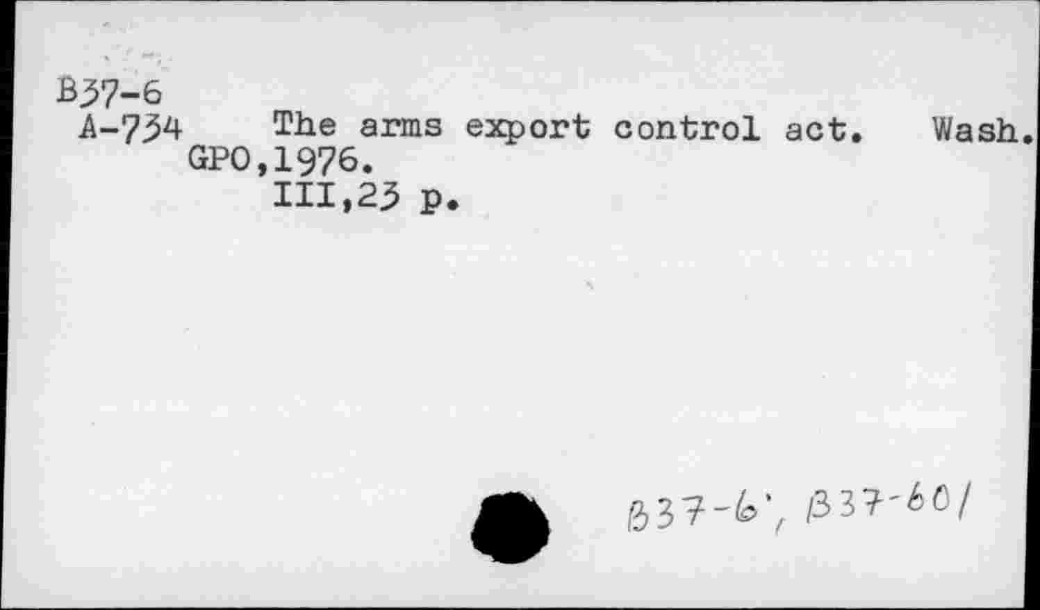 ﻿В37-6
A-734 The arms export control act. Wash GPO,1976.
111,23 p.
63?-^, /337--60/